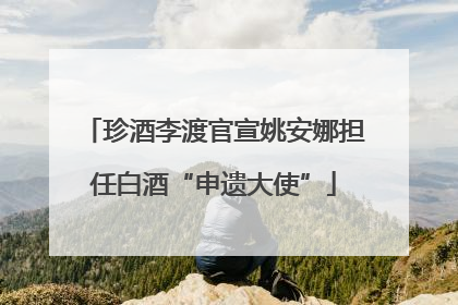 珍酒李渡官宣姚安娜担任白酒“申遗大使”