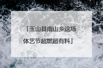 玉山县南山乡这场体艺节超燃超有料