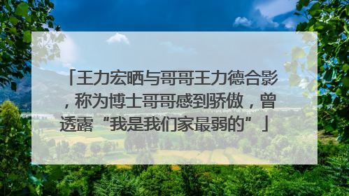 王力宏晒与哥哥王力德合影，称为博士哥哥感到骄傲，曾透露“我是我们家最弱的”