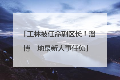 王林被任命副区长！淄博一地最新人事任免