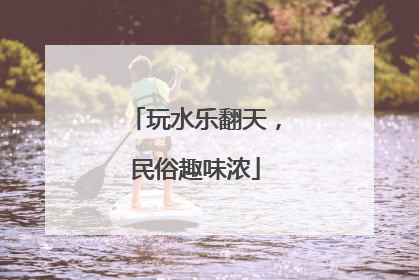 玩水乐翻天，民俗趣味浓