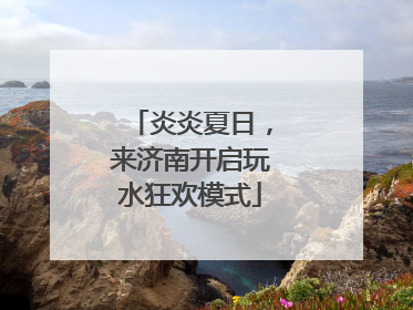 炎炎夏日，来济南开启玩水狂欢模式