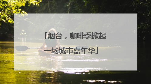 烟台，咖啡季掀起一场城市嘉年华