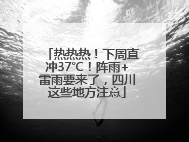 热热热！下周直冲37℃！阵雨+雷雨要来了，四川这些地方注意
