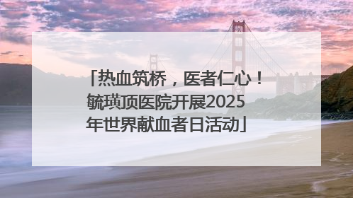 热血筑桥，医者仁心！毓璜顶医院开展2025年世界献血者日活动