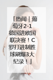 热闻｜葡萄牙2-1德国进欧国联决赛！C罗打进制胜球刷爆3大纪录！