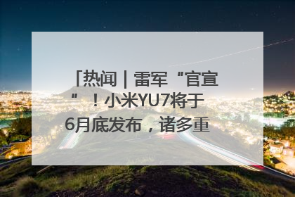 热闻｜雷军“官宣”！小米YU7将于6月底发布，诸多重磅新品一起发布！唯独价格“卖关子”