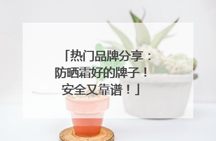 热门品牌分享：防晒霜好的牌子！安全又靠谱！