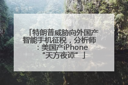 特朗普威胁向外国产智能手机征税，分析师：美国产iPhone“天方夜谭”