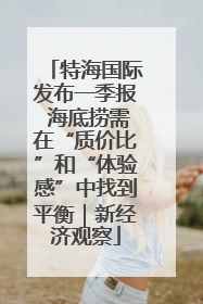 特海国际发布一季报 海底捞需在“质价比”和“体验感”中找到平衡｜新经济观察