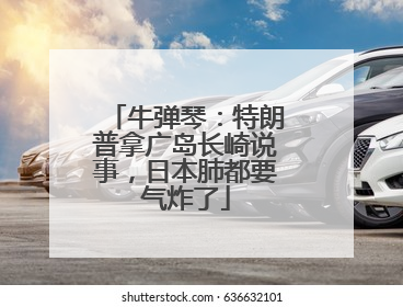 牛弹琴：特朗普拿广岛长崎说事，日本肺都要气炸了