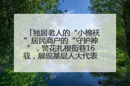 独居老人的“小棉袄”居民商户的“守护神”，警花扎根街巷16载，展现基层人大代表的炽热情怀