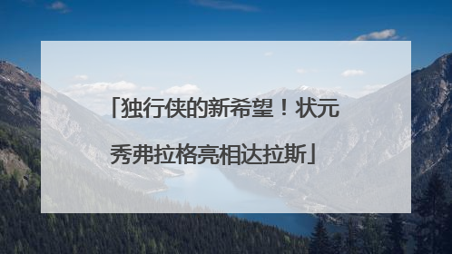 独行侠的新希望！状元秀弗拉格亮相达拉斯