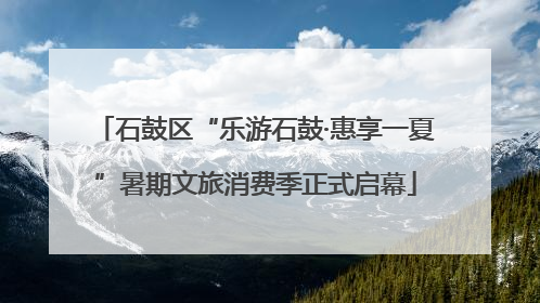 石鼓区“乐游石鼓·惠享一夏”暑期文旅消费季正式启幕