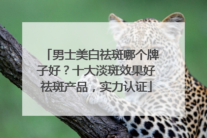 男士美白祛斑哪个牌子好？十大淡斑效果好祛斑产品，实力认证