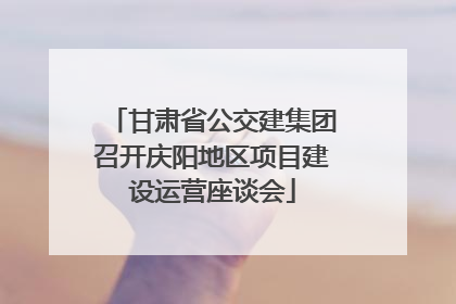 甘肃省公交建集团召开庆阳地区项目建设运营座谈会