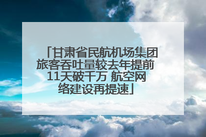 甘肃省民航机场集团旅客吞吐量较去年提前11天破千万 航空网络建设再提速