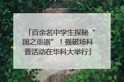 百余名中学生探秘“国之重器”！强磁场科普活动在华科大举行