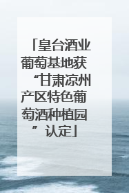 皇台酒业葡萄基地获“甘肃凉州产区特色葡萄酒种植园”认定