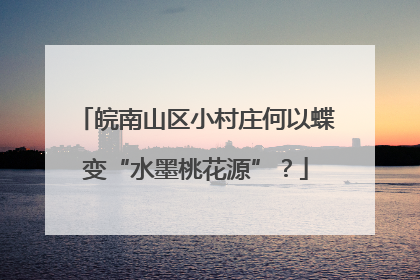 皖南山区小村庄何以蝶变“水墨桃花源”？