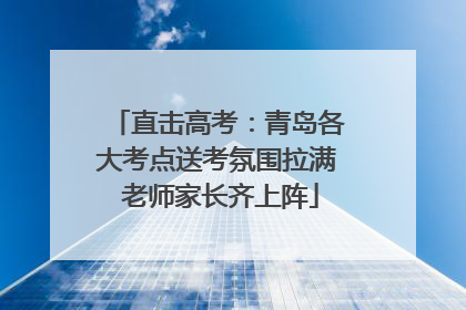 直击高考：青岛各大考点送考氛围拉满 老师家长齐上阵