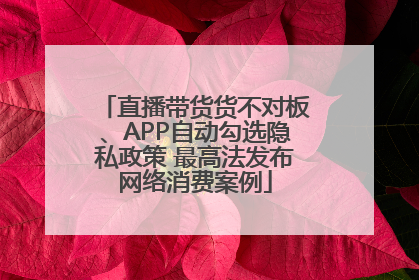 直播带货货不对板、APP自动勾选隐私政策 最高法发布网络消费案例