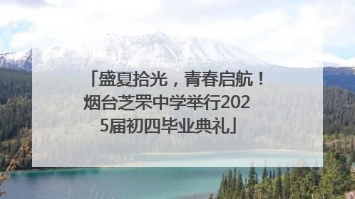 盛夏拾光，青春启航！烟台芝罘中学举行2025届初四毕业典礼