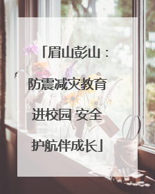 眉山彭山：防震减灾教育进校园 安全护航伴成长