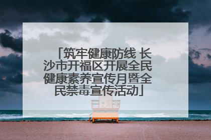 筑牢健康防线 长沙市开福区开展全民健康素养宣传月暨全民禁毒宣传活动