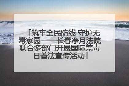 筑牢全民防线 守护无毒家园——长春净月法院联合多部门开展国际禁毒日普法宣传活动