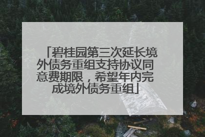 碧桂园第三次延长境外债务重组支持协议同意费期限，希望年内完成境外债务重组