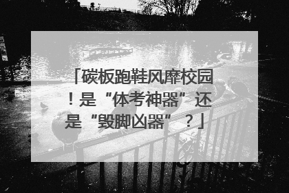 碳板跑鞋风靡校园！是“体考神器”还是“毁脚凶器”？