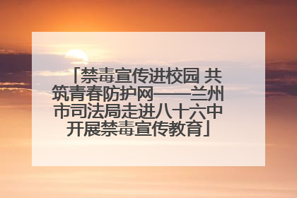禁毒宣传进校园 共筑青春防护网——兰州市司法局走进八十六中开展禁毒宣传教育