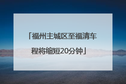 福州主城区至福清车程将缩短20分钟