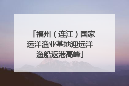 福州（连江）国家远洋渔业基地迎远洋渔船返港高峰