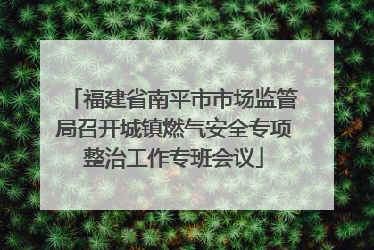 福建省南平市市场监管局召开城镇燃气安全专项整治工作专班会议