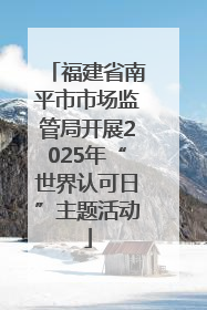 福建省南平市市场监管局开展2025年“世界认可日”主题活动