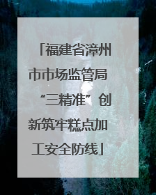 福建省漳州市市场监管局“三精准”创新筑牢糕点加工安全防线