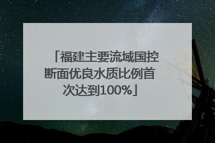 福建主要流域国控断面优良水质比例首次达到100%