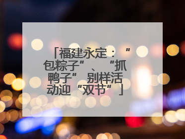福建永定：“包粽子”、“抓鸭子” 别样活动迎“双节”