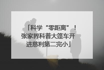 科学“零距离”！张家界科普大篷车开进慈利第二完小