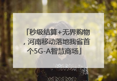 秒级结算+无界购物，河南移动落地我省首个5G-A智慧商场