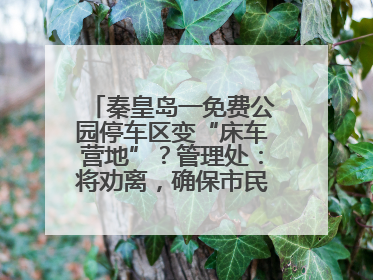 秦皇岛一免费公园停车区变“床车营地”？管理处：将劝离，确保市民正常游园