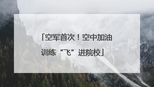 空军首次！空中加油训练“飞”进院校