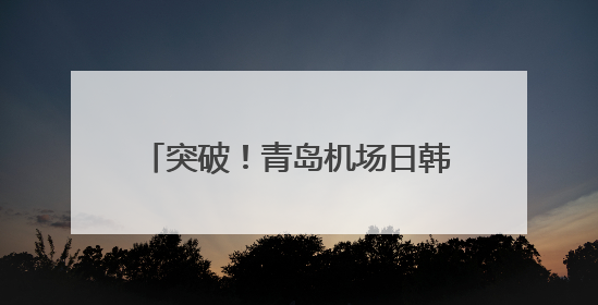 突破！青岛机场日韩旅客量超百万人次
