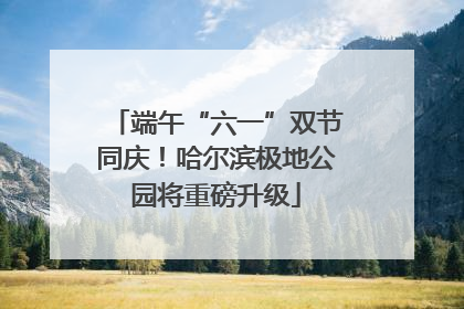 端午“六一”双节同庆！哈尔滨极地公园将重磅升级
