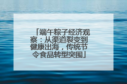 端午粽子经济观察：从渠道裂变到健康出海，传统节令食品转型突围