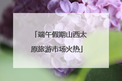 端午假期山西太原旅游市场火热