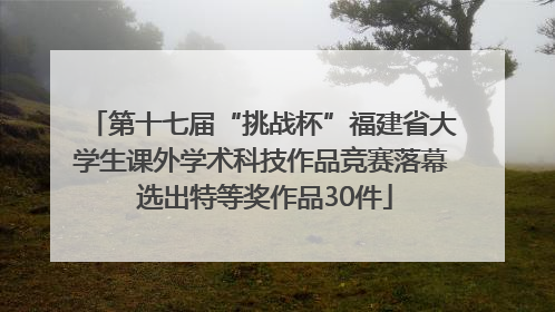 第十七届“挑战杯”福建省大学生课外学术科技作品竞赛落幕 选出特等奖作品30件