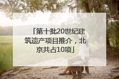 第十批20世纪建筑遗产项目推介，北京共占10项